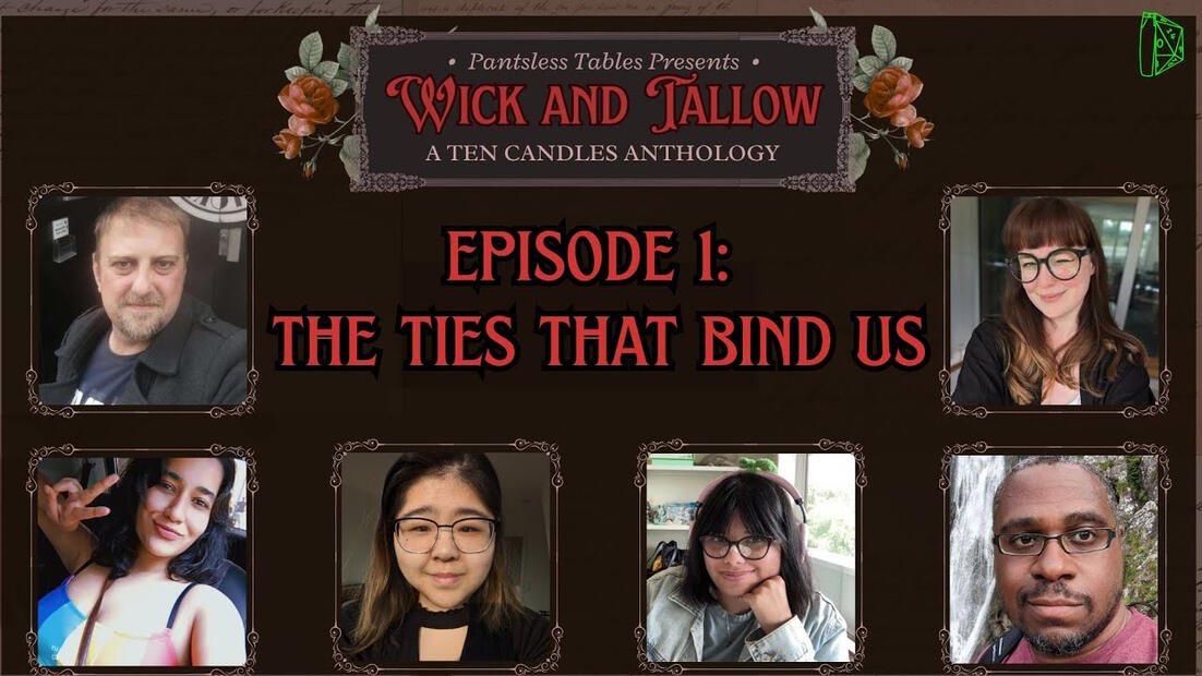 A dark brown background, with the text Pantsless Tables Presents: Wick and Tallow, A Ten Candles Anthology in an ornate box with roses on either side. Headshots of the players, Mike, G, Luyou, Apri, Mark J and Ayfa are shown.